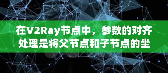 在V2Ray节点中，参数的对齐处理是将父节点和子节点的坐标系进行调整，确保子节点的坐标系与父节点一致。以下是处理参数对齐的方法