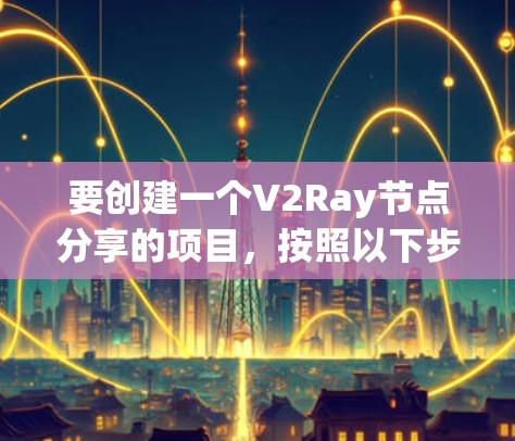 要创建一个V2Ray节点分享的项目，按照以下步骤进行