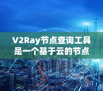 V2Ray节点查询工具是一个基于云的节点分析工具，支持多种数据格式和查询方式，旨在帮助用户高效地获取和分析节点和边的信息。以下是其主要特点和功能
