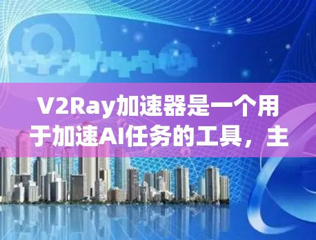 V2Ray加速器是一个用于加速AI任务的工具，主要基于射频带优化。它通过优化射频信号以提高数据处理效率，适用于图像识别、自然语言处理等AI领域。以下是对V2Ray加速器的详细介绍