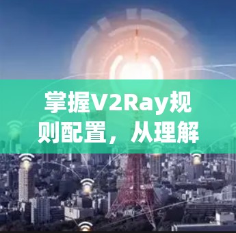 掌握V2Ray规则配置，从理解到执行，让AI更智能