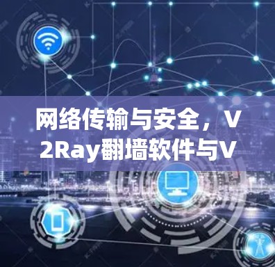 网络传输与安全，V2Ray翻墙软件与VPN<strong>梯子</strong>工具的全栈解决方案