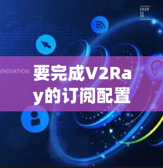 要完成V2Ray的订阅配置，您可以按照以下步骤进行