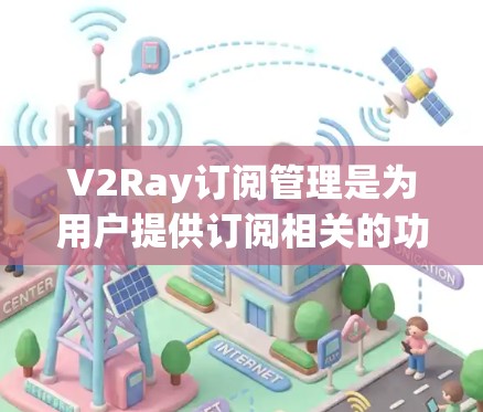 V2Ray订阅管理是为用户提供订阅相关的功能和工具，帮助用户管理他们的订阅内容、权限以及变更。以下是一些典型的订阅管理操作步骤和功能