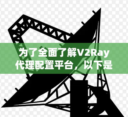 为了全面了解V2Ray代理配置平台，以下是一个结构化的总结