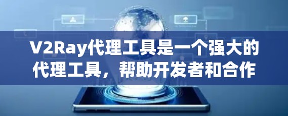 V2Ray代理工具是一个强大的代理工具，帮助开发者和合作伙伴更好地管理V2Ray账户，减少风险并提高交易效率。以下是使用V2Ray代理工具的详细步骤