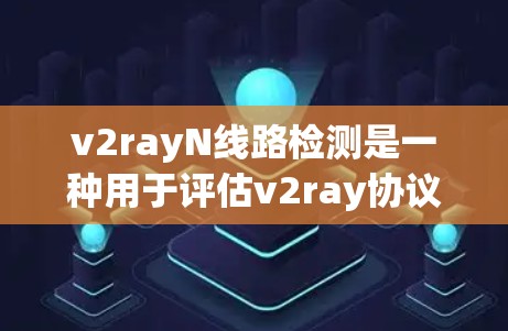 v2rayN线路检测是一种用于评估v2ray协议网络设备性能的网络测试方法。以下是对该主题的详细总结