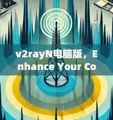 v2rayN电脑版，Enhance Your Communication with Precision and Efficiency