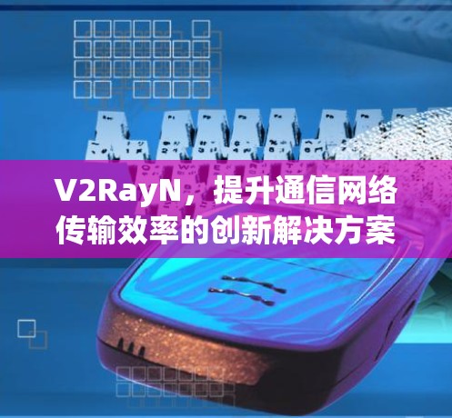 V2RayN,提升通信网络传输效率的创新解决方案 V2RayN,提升通信网络传输效率的创新解决方案