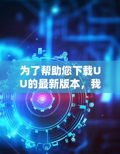 为了帮助您下载UU的最新版本，我将提供一些步骤说明