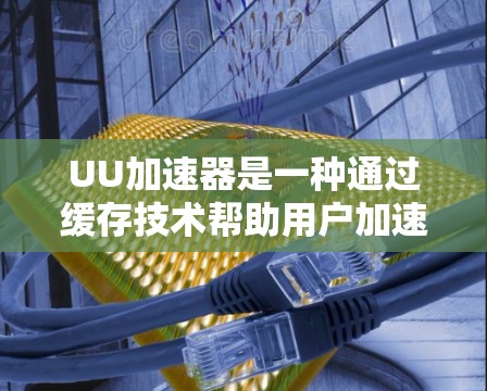 UU加速器是一种通过缓存技术帮助用户加速网页浏览的工具，尤其适用于服务器压力大的情况。以下是使用UU加速器的详细步骤和注意事项