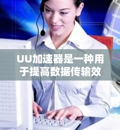 UU加速器是一种用于提高数据传输效率的工具，常见于网络服务器、云存储等场景。以下是一个推荐的UU加速器节点列表，涵盖了不同类型的加速器，适合不同需求的用户