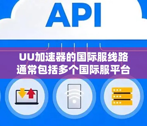 UU加速器的国际服线路通常包括多个国际服平台，每个平台都有其独特的加速器推荐。以下是几个主要国际服平台及其国际服加速器的信息