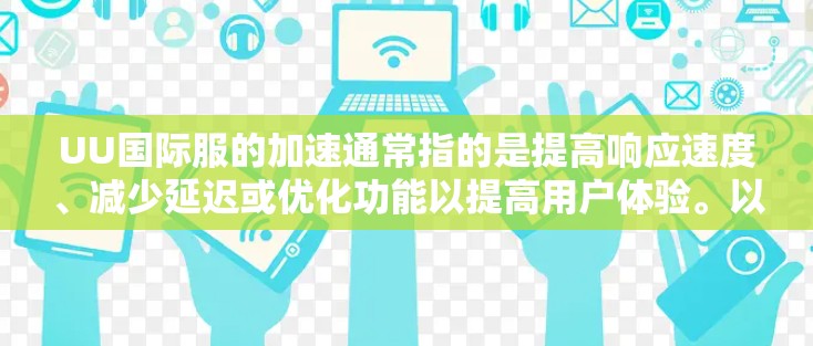UU国际服的加速通常指的是提高响应速度、减少延迟或优化功能以提高用户体验。以下是一些可能的加速措施或建议