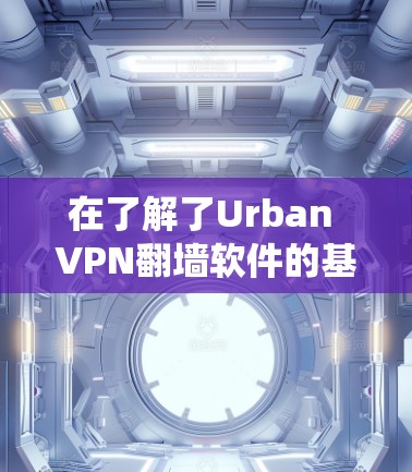 在了解了Urban VPN翻墙软件的基本原理和其作为绕过网络防火墙的作用后，以下是关于免费<strong>梯子</strong>的推荐和使用指南