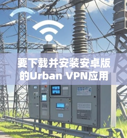 要下载并安装安卓版的Urban VPN应用，可以按照以下步骤进行