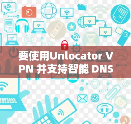 要使用Unlocator VPN 并支持智能 DNS,您可以按照以下步骤进行配置 要使用Unlocator VPN 并支持智能 DNS,您可以按照以下步骤进行配置