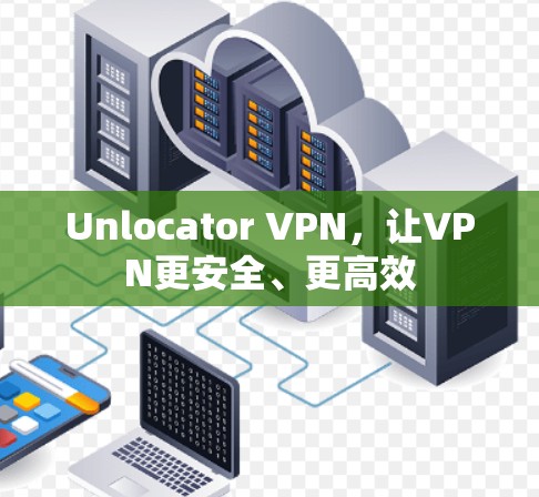 Unlocator VPN，让VPN更安全、更高效