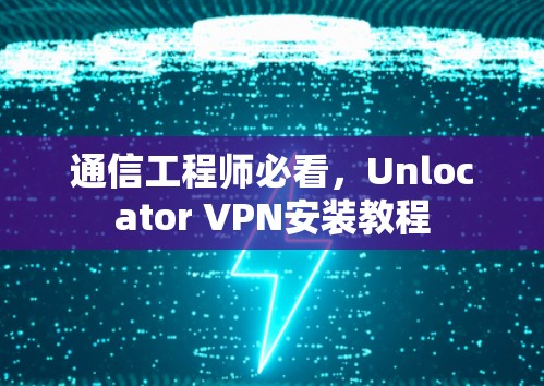 通信工程师必看，Unlocator VPN安装教程