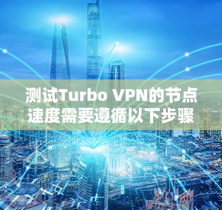 测试Turbo VPN的节点速度需要遵循以下步骤，确保测试的准确性和有效性