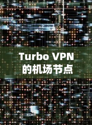 Turbo VPN 的机场节点和高速线路特点 Turbo VPN 的机场节点和高速线路特点