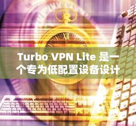 Turbo VPN Lite 是一个专为低配置设备设计的VPN软件，适合没有足够处理能力或电池续航的用户使用。以下是对Turbo VPN Lite低配置设备体验的详细分析