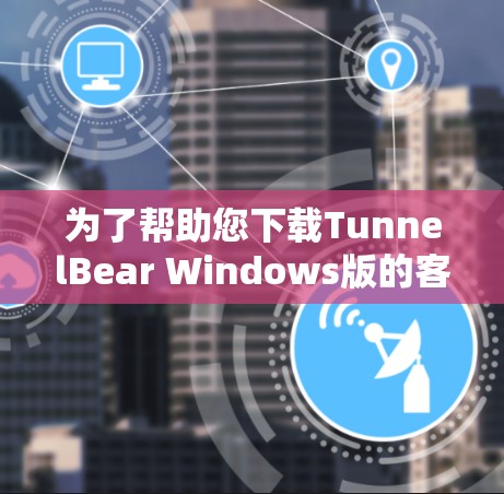 为了帮助您下载TunnelBear Windows版的客户端，您可以按照以下步骤进行操作