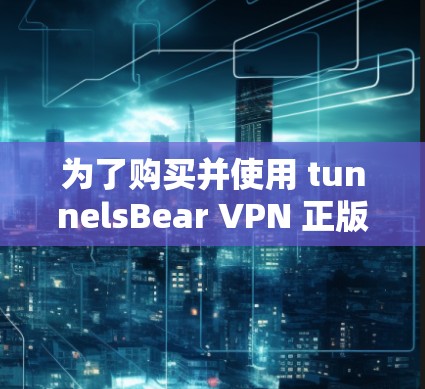 为了购买并使用 tunnelsBear VPN 正版客户端，您可以按照以下步骤进行