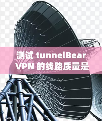 测试 tunnelBear VPN 的线路质量是一个系统化的过程，以下是一些步骤和建议