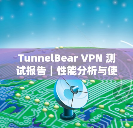 TunnelBear VPN 测试报告｜性能分析与使用指南