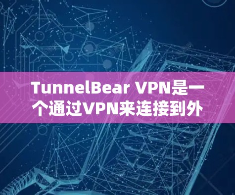 TunnelBear VPN是一个通过VPN来连接到外部网络的工具，通常需要通过手机应用来使用。以下是使用TunnelBear VPN手机应用的关键步骤和注意事项