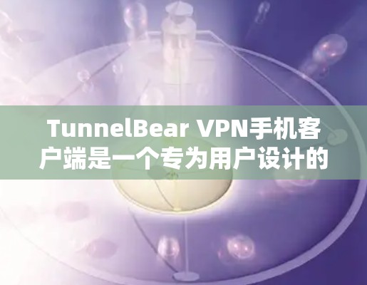 TunnelBear VPN手机客户端是一个专为用户设计的VPN服务工具，提供全面的配置和管理功能，帮助用户实现安全、高效的VPN连接。以下是该客户端的主要功能和使用方法