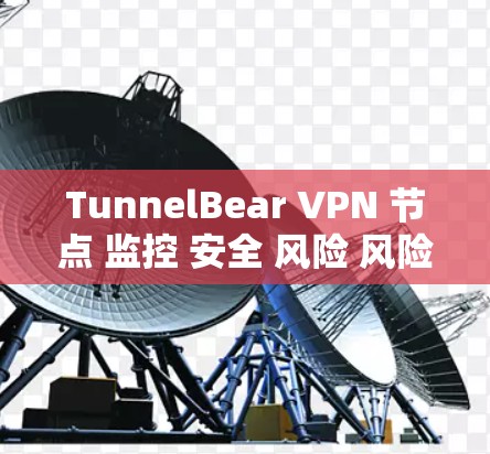 TunnelBear VPN 节点 监控 安全 风险 风险 上线 上线 风险 风险