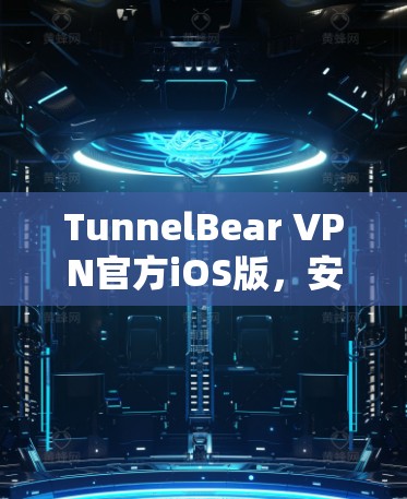 TunnelBear VPN官方iOS版，安全防护+高效访问+简体中文+iOS设备