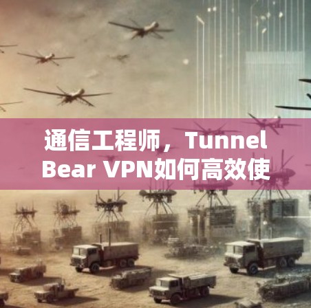 通信工程师，TunnelBear VPN如何高效使用？