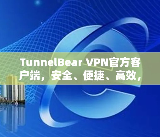 TunnelBear VPN官方客户端，安全、便捷、高效，为您构建无间道网络