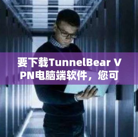 要下载TunnelBear VPN电脑端软件，您可以按照以下步骤操作