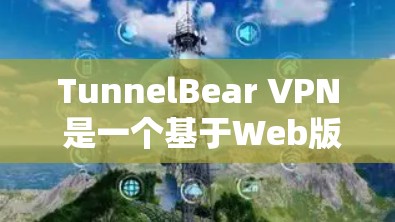 TunnelBear VPN 是一个基于Web版的VPN服务，通常不直接提供安卓下载版本。以下是一些步骤，帮助您在Web版上使用TunnelBear VPN