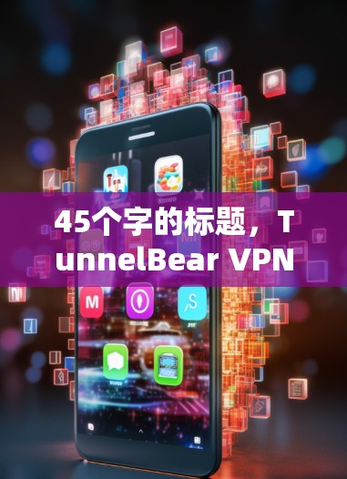 45个字的标题，TunnelBear VPN安卓APP客户端，一款端口支持、多语言支持的去中心化VPN解决方案