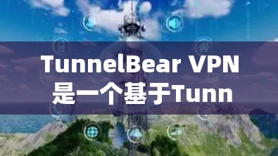 TunnelBear VPN 是一个基于Tunnel协议的VPN应用，支持在不同设备和网络上使用。以下是使用 TunnelBear VPN 应用的步骤