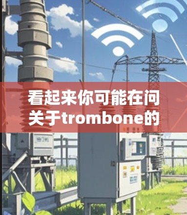 看起来你可能在问关于trombone的下载信息。Trombone是一种常见的音乐乐器，也被称为大号弦乐器，由三个弦组成，主弦、副弦和尾弦。它在音乐制作、电子音乐和音乐制作软件中都有应用