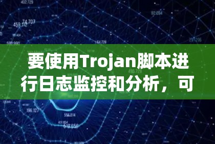 要使用Trojan脚本进行日志监控和分析，可以按照以下步骤进行
