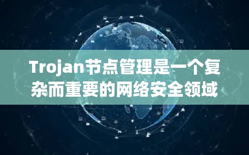 Trojan节点管理是一个复杂而重要的网络安全领域，涉及如何保护数据和防止恶意活动。以下是对Trojan节点管理的系统性总结
