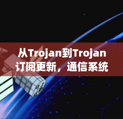 从Trojan到Trojan订阅更新,通信系统中的新挑战与解决方案 从Trojan到Trojan订阅更新,通信系统中的新挑战与解决方案