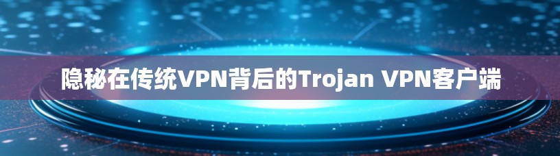 隐秘在传统VPN背后的Trojan VPN客户端