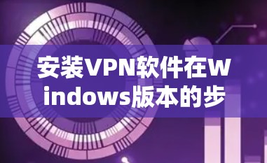 安装VPN软件在Windows版本的步骤如下 安装VPN软件在Windows版本的步骤如下