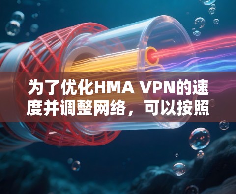 为了优化HMA VPN的速度并调整网络，可以按照以下步骤进行