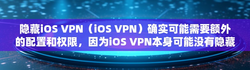 隐藏iOS VPN(iOS VPN)确实可能需要额外的配置和权限,因为iOS VPN本身可能没有隐藏功能。以下是隐藏iOS VPN的教程步骤 隐藏iOS VPN(iOS VPN)确实可能需要额外的配置和权限,因为iOS VPN本身可能没有隐藏功能。以下是隐藏iOS VPN的教程步骤