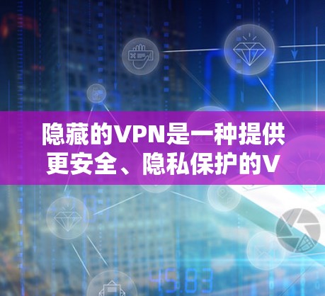 隐藏的VPN是一种提供更安全、隐私保护的VPN解决方案，通常通过技术手段（如加密传输、隐私保护机制）来增强数据传输的可信度和安全性。以下是一些隐藏VPN的下载方法