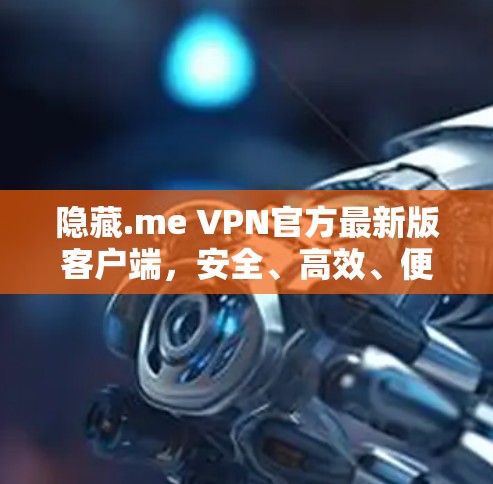 隐藏.me VPN官方最新版客户端，安全、高效、便捷的网络连接选择